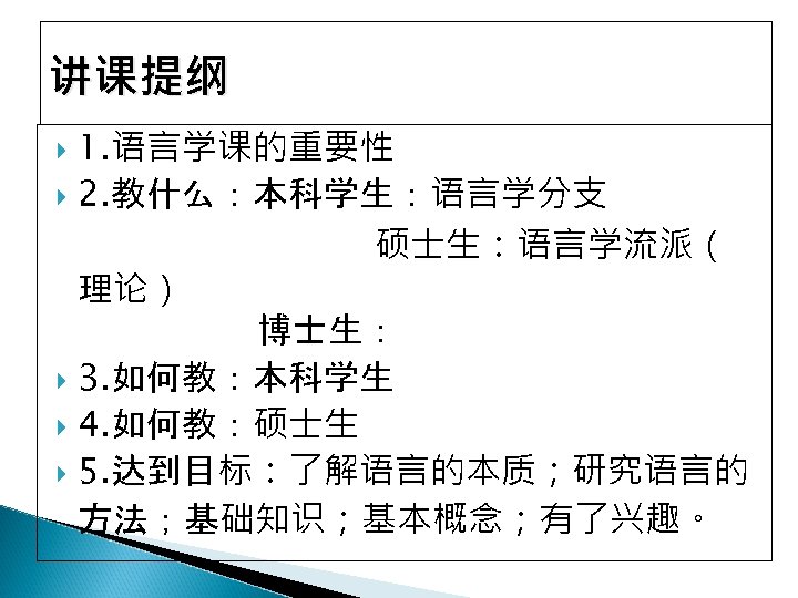 讲课提纲 1. 语言学课的重要性 2. 教什么：本科学生：语言学分支 硕士生：语言学流派（ 理论） 博士生： 3. 如何教：本科学生 4. 如何教：硕士生 5. 达到目标：了解语言的本质；研究语言的