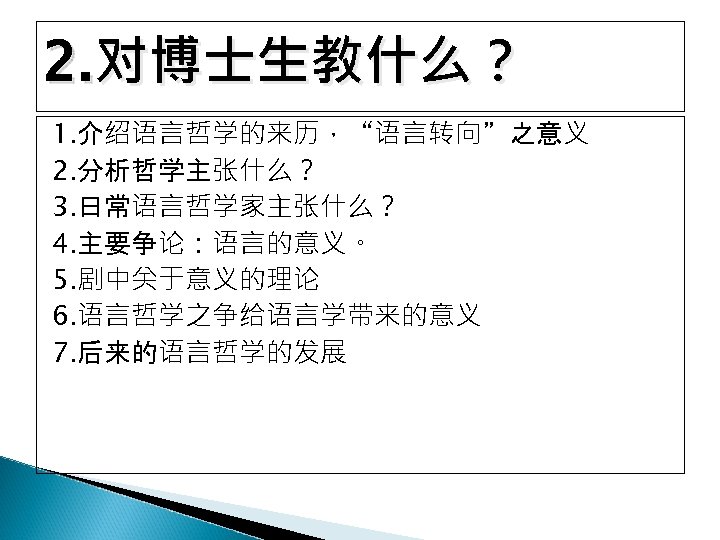 2. 对博士生教什么？ 1. 介绍语言哲学的来历，“语言转向”之意义 2. 分析哲学主张什么？ 3. 日常语言哲学家主张什么？ 4. 主要争论：语言的意义。 5. 剧中关于意义的理论 6. 语言哲学之争给语言学带来的意义
