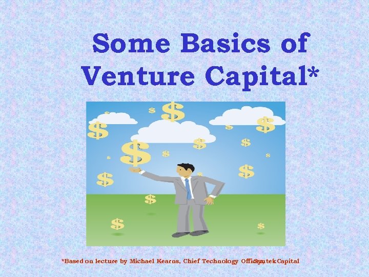 Some Basics of Venture Capital* *Based on lecture by Michael Kearns, Chief Technology Officer,