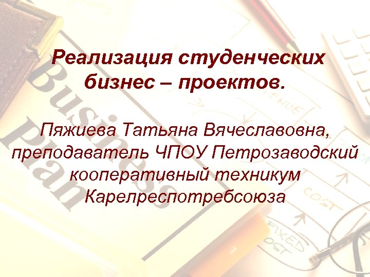 Реализация студенческих бизнес – проектов. Пяжиева Татьяна Вячеславовна, преподаватель ЧПОУ Петрозаводский кооперативный техникум Карелреспотребсоюза