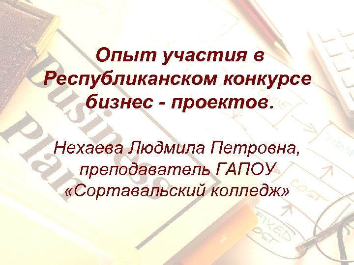 Опыт участия в Республиканском конкурсе бизнес - проектов. Нехаева Людмила Петровна, преподаватель ГАПОУ «Сортавальский