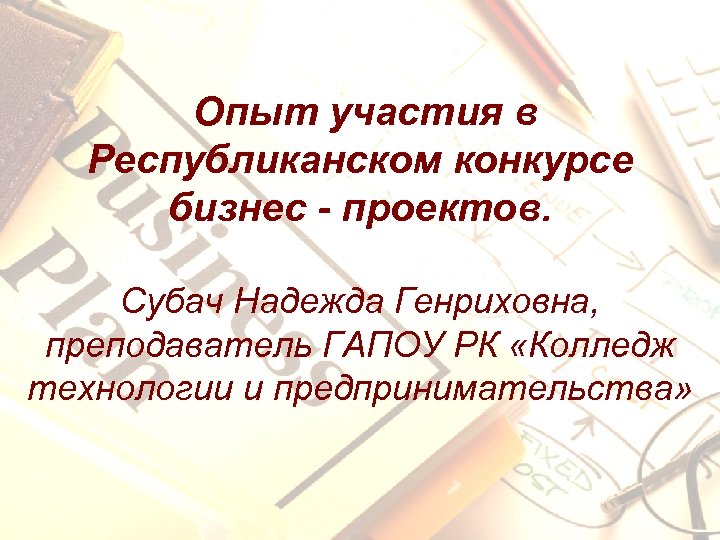Опыт участия в Республиканском конкурсе бизнес - проектов. Субач Надежда Генриховна, преподаватель ГАПОУ РК