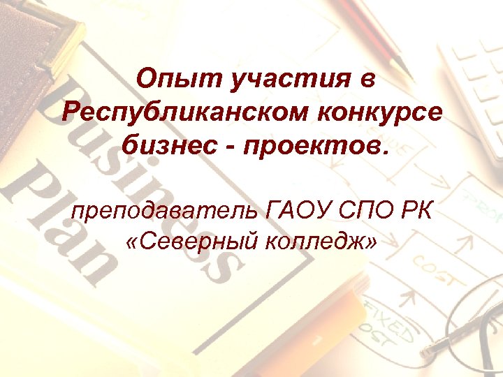 Опыт участия в Республиканском конкурсе бизнес - проектов. преподаватель ГАОУ СПО РК «Северный колледж»