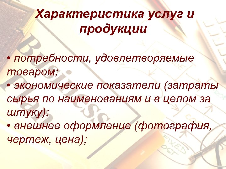 Характеристика услуг и продукции • потребности, удовлетворяемые товаром; • экономические показатели (затраты сырья по