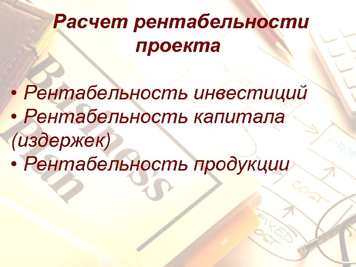 Расчет рентабельности проекта • Рентабельность инвестиций • Рентабельность капитала (издержек) • Рентабельность продукции 