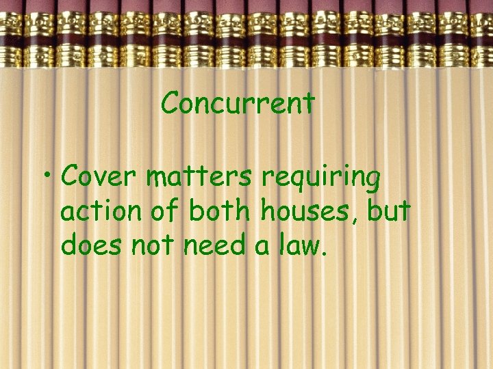 Concurrent • Cover matters requiring action of both houses, but does not need a