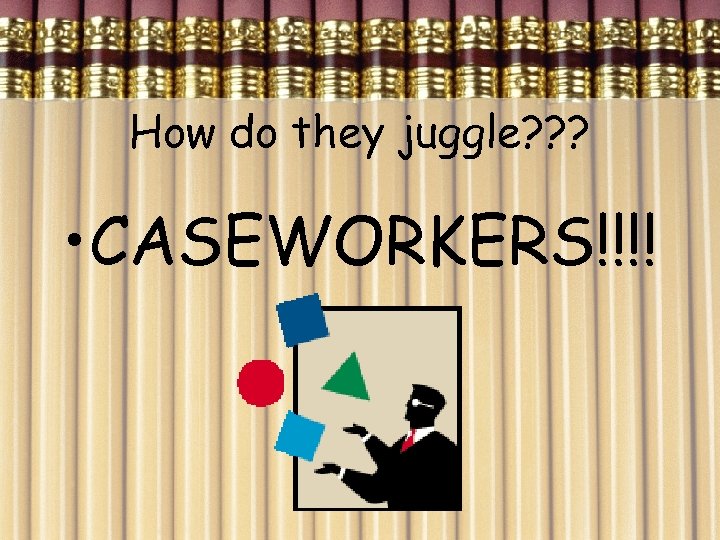 How do they juggle? ? ? • CASEWORKERS!!!! 