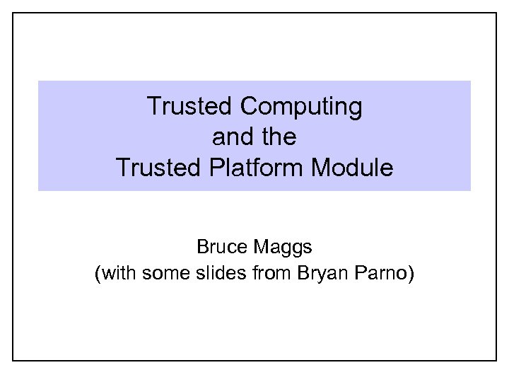 Trusted Computing and the Trusted Platform Module Bruce Maggs (with some slides from Bryan