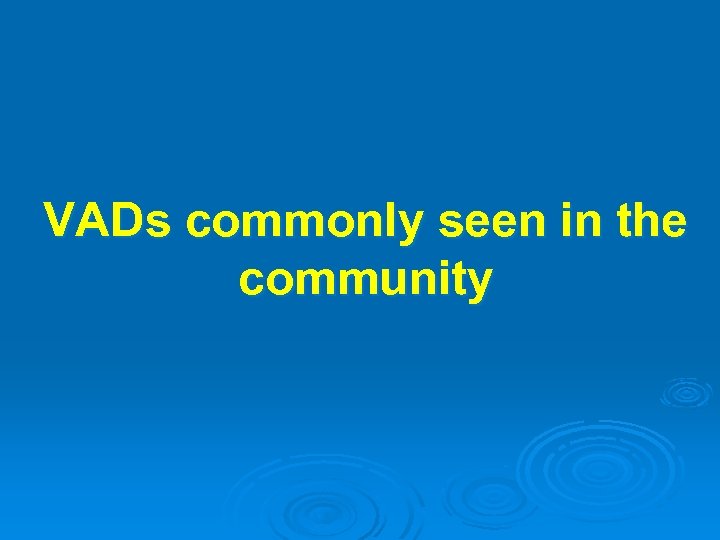VADs commonly seen in the community 