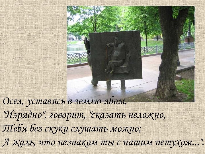 Осел, уставясь в землю лбом, "Изрядно", говорит, "сказать неложно, Тебя без скуки слушать можно;