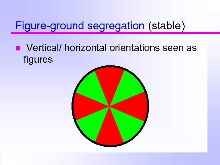 Figure-ground segregation (stable) Vertical/ horizontal orientations seen as figures 