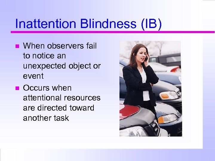 Inattention Blindness (IB) When observers fail to notice an unexpected object or event Occurs