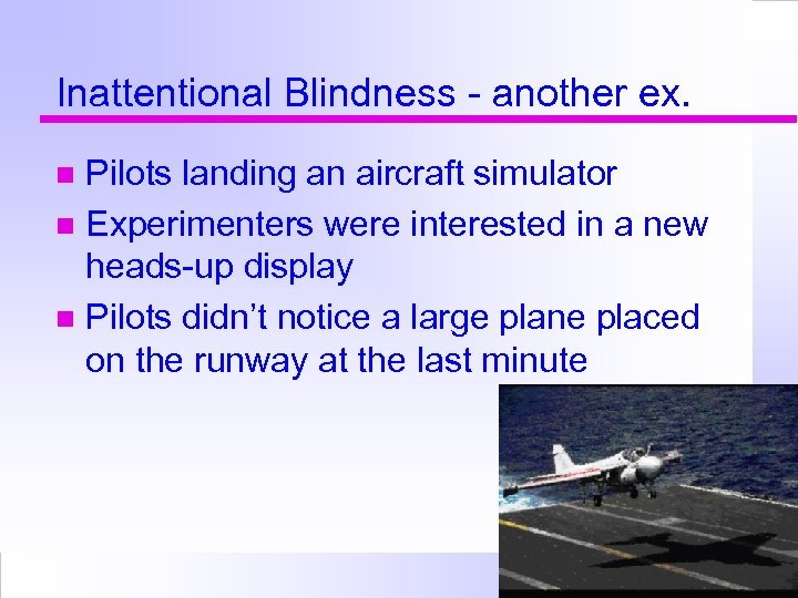 Inattentional Blindness - another ex. Pilots landing an aircraft simulator Experimenters were interested in