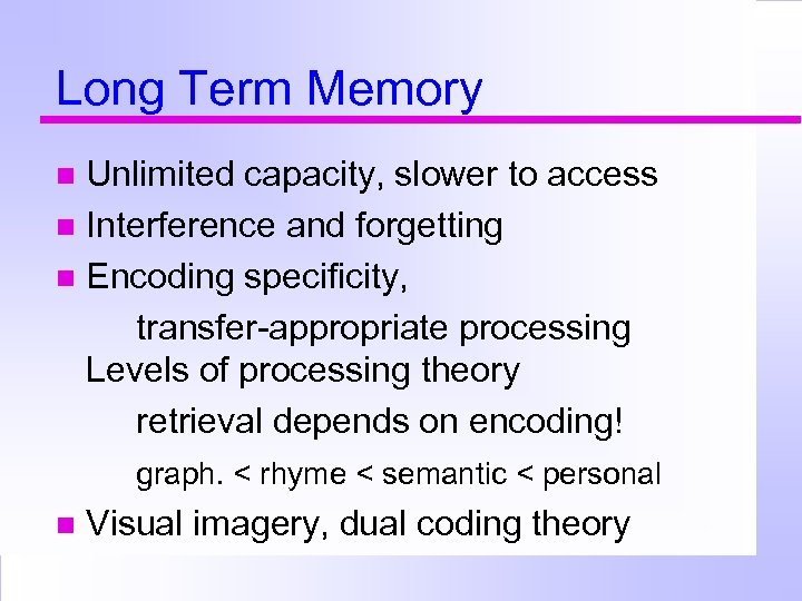 Long Term Memory Unlimited capacity, slower to access Interference and forgetting Encoding specificity, transfer-appropriate