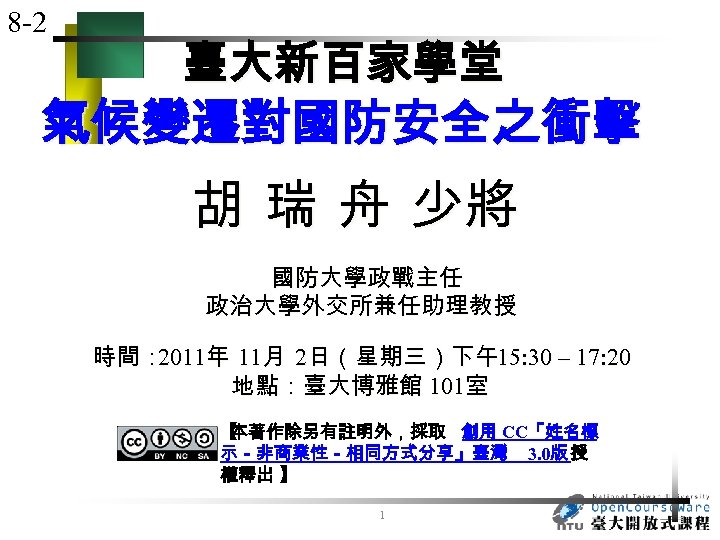 8 -2 臺大新百家學堂 氣候變遷對國防安全之衝擊 胡 瑞 舟 少將 國防大學政戰主任 政治大學外交所兼任助理教授 時間： 2011年 11月 2日（星期三）下午15: