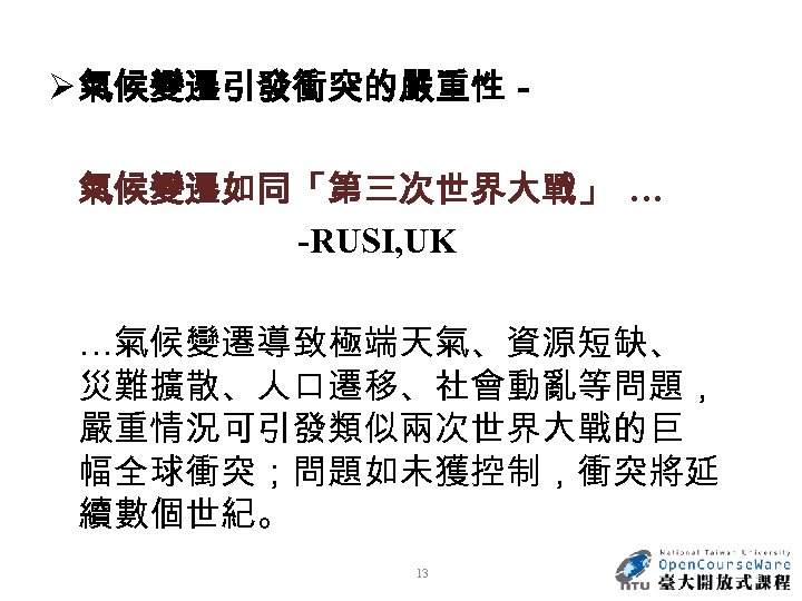 Ø 氣候變遷引發衝突的嚴重性－ 氣候變遷如同「第三次世界大戰」 … -RUSI, UK …氣候變遷導致極端天氣、資源短缺、 災難擴散、人口遷移、社會動亂等問題， 嚴重情況可引發類似兩次世界大戰的巨 幅全球衝突；問題如未獲控制，衝突將延 續數個世紀。 13 