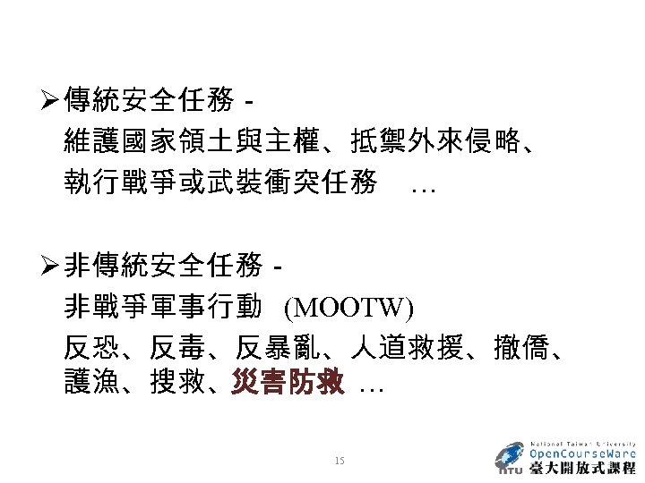 Ø 傳統安全任務－ 維護國家領土與主權、抵禦外來侵略、 執行戰爭或武裝衝突任務 … Ø 非傳統安全任務－ 非戰爭軍事行動 (MOOTW) 反恐、反毒、反暴亂、人道救援、撤僑、 護漁、搜救、災害防救 … 15 