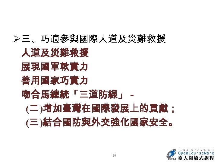 Ø 三、巧適參與國際人道及災難救援 展現國軍軟實力 善用國家巧實力 吻合馬總統「三道防線」－ (二 )增加臺灣在國際發展上的貢獻； (三 )結合國防與外交強化國家安全。 20 