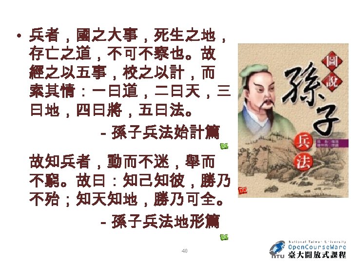  • 兵者，國之大事，死生之地， 存亡之道，不可不察也。故 經之以五事，校之以計，而 索其情：一曰道，二曰天，三 曰地，四曰將，五曰法。 －孫子兵法始計篇 故知兵者，動而不迷，舉而 不窮。故曰：知己知彼，勝乃 不殆；知天知地，勝乃可全。 －孫子兵法地形篇 40 