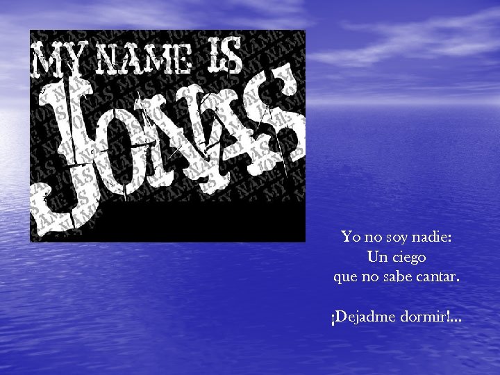 Yo no soy nadie: Un ciego que no sabe cantar. ¡Dejadme dormir!. . .