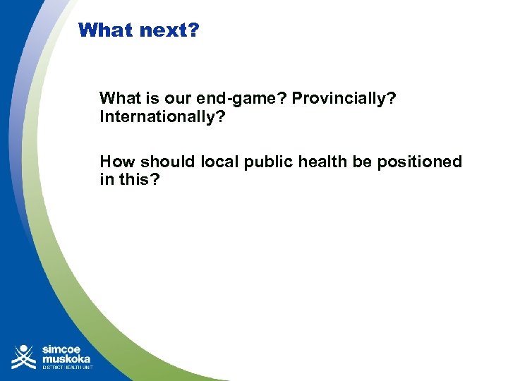What next? What is our end-game? Provincially? Internationally? How should local public health be
