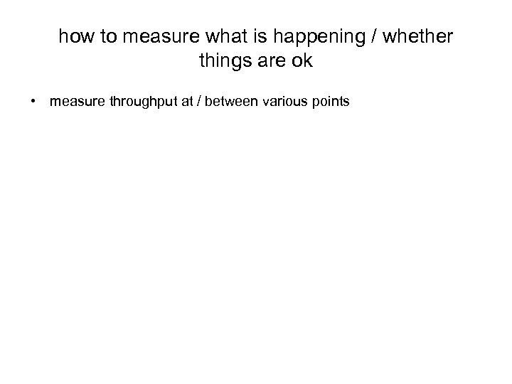 how to measure what is happening / whether things are ok • measure throughput