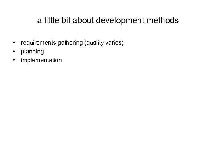 a little bit about development methods • requirements gathering (quality varies) • planning •