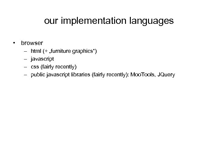 our implementation languages • browser – – html (+ „furniture graphics“) javascript css (fairly