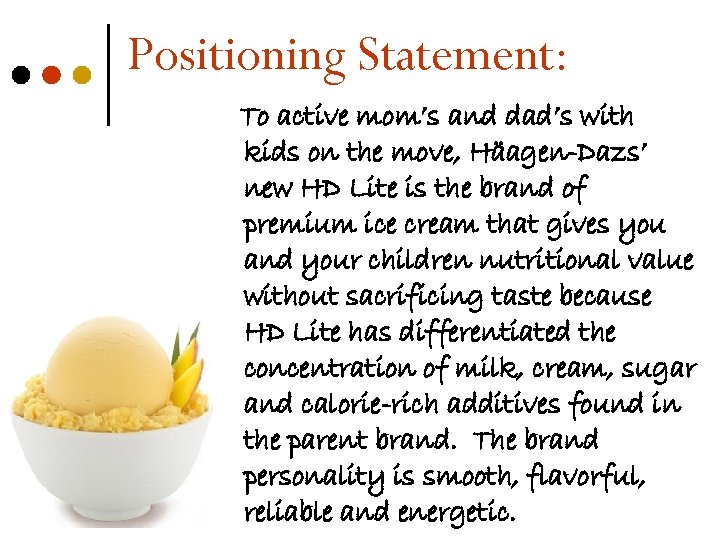 Positioning Statement: To active mom’s and dad’s with kids on the move, Häagen-Dazs’ new