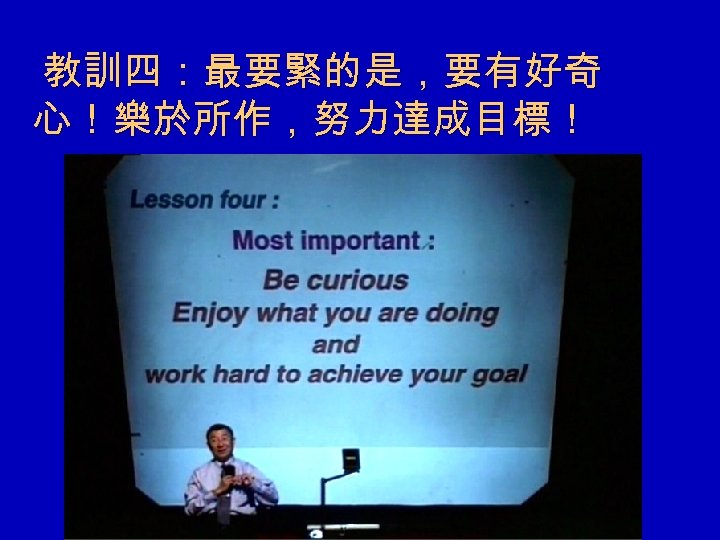 教訓四：最要緊的是，要有好奇 心！樂於所作，努力達成目標！ 