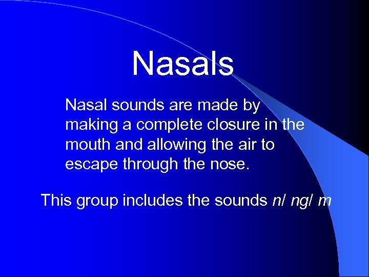 Nasals Nasal sounds are made by making a complete closure in the mouth and