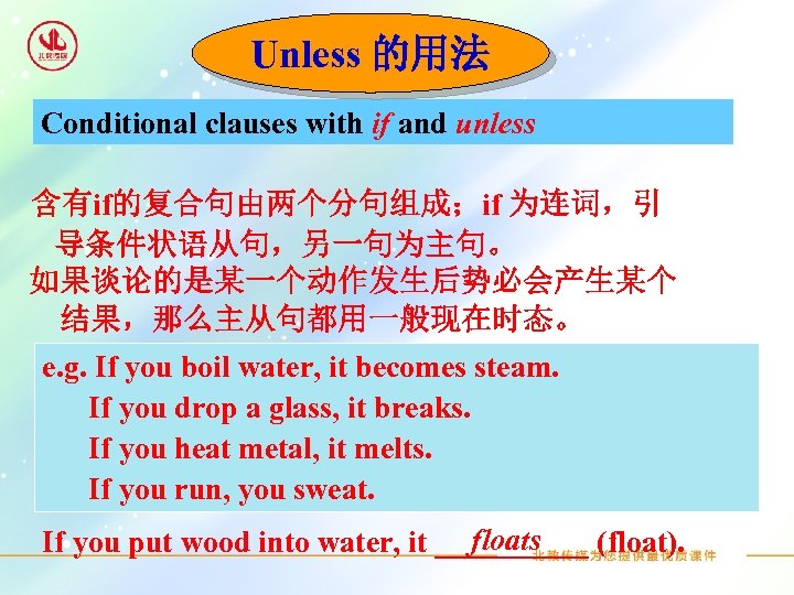Unless 的用法 Conditional clauses with if and unless 含有if的复合句由两个分句组成；if 为连词，引 导条件状语从句，另一句为主句。 如果谈论的是某一个动作发生后势必会产生某个 结果，那么主从句都用一般现在时态。 e.