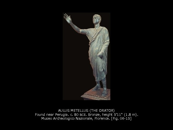 AULUS METELLUS (THE ORATOR) Found near Perugia. c. 80 BCE. Bronze, height 5'11" (1.