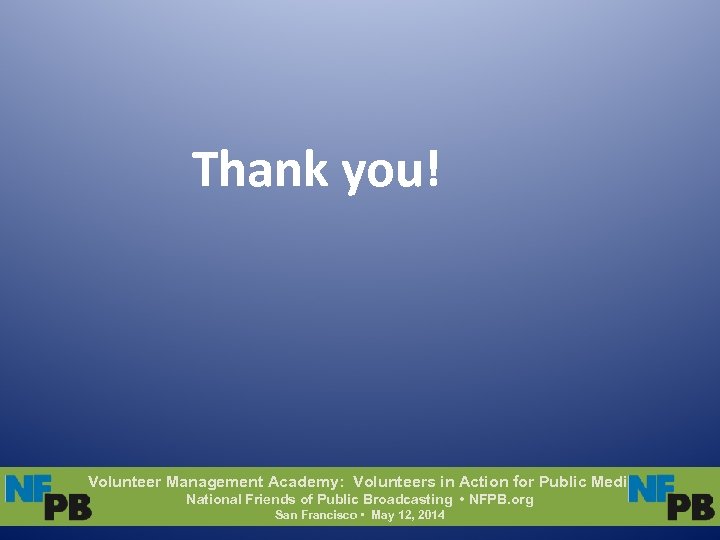 Thank you! Volunteer Management Academy: Volunteers in Action for Public Media National Friends of