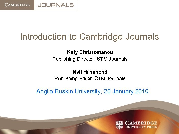 Introduction to Cambridge Journals Katy Christomanou Publishing Director, STM Journals Neil Hammond Publishing Editor,