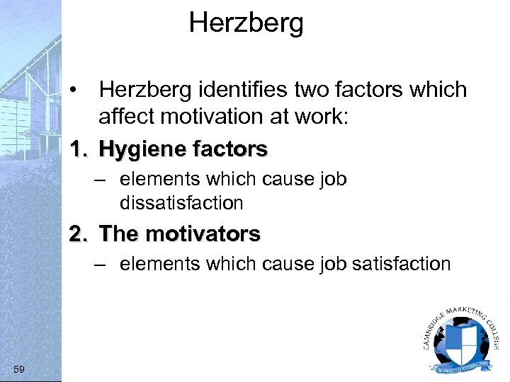 Herzberg • Herzberg identifies two factors which affect motivation at work: 1. Hygiene factors