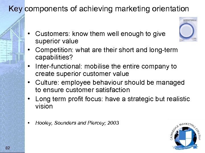 Key components of achieving marketing orientation • Customers: know them well enough to give