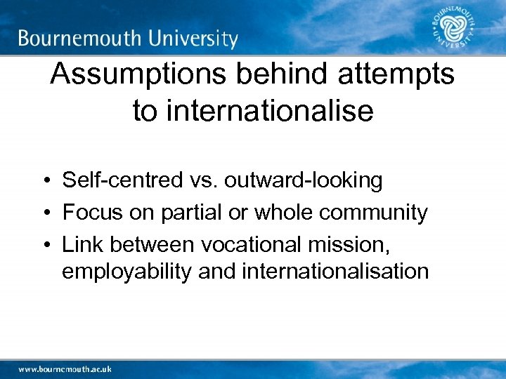 Assumptions behind attempts to internationalise • Self-centred vs. outward-looking • Focus on partial or
