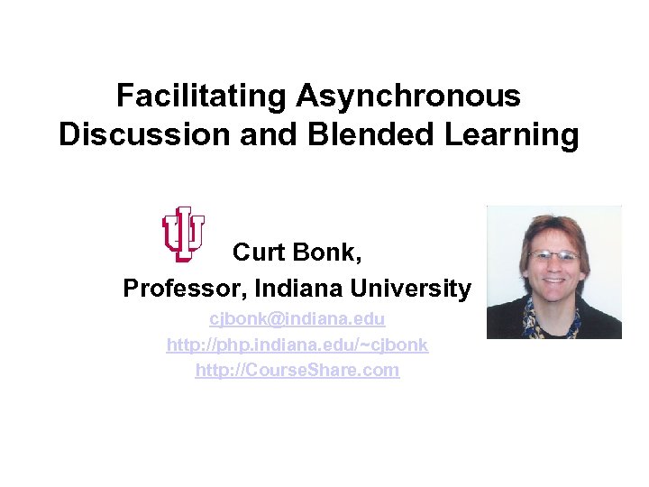 Facilitating Asynchronous Discussion and Blended Learning Curt Bonk, Professor, Indiana University cjbonk@indiana. edu http: