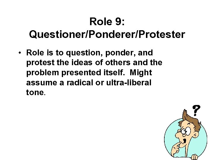 Role 9: Questioner/Ponderer/Protester • Role is to question, ponder, and protest the ideas of