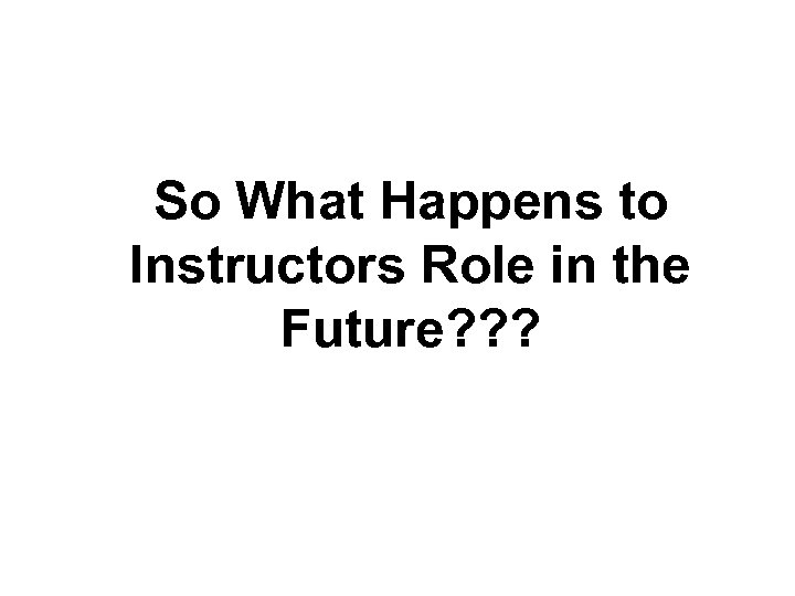 So What Happens to Instructors Role in the Future? ? ? 