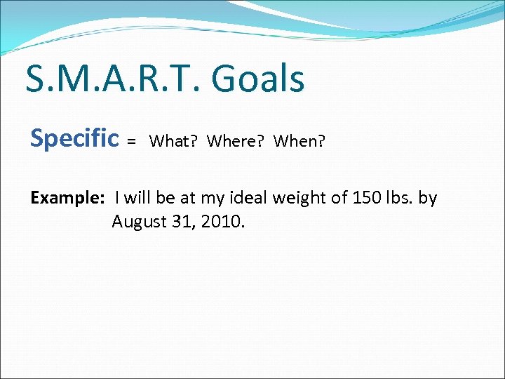 S. M. A. R. T. Goals Specific = What? Where? When? Example: I will
