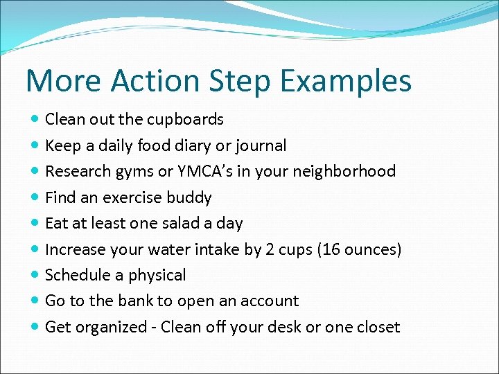 More Action Step Examples Clean out the cupboards Keep a daily food diary or