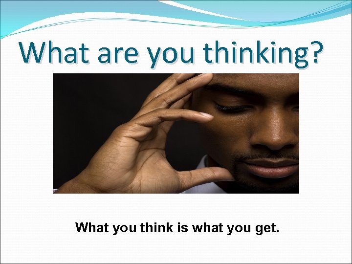 What are you thinking? What you think is what you get. 
