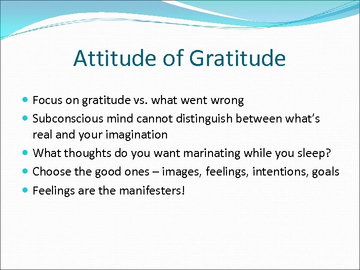 Attitude of Gratitude Focus on gratitude vs. what went wrong Subconscious mind cannot distinguish
