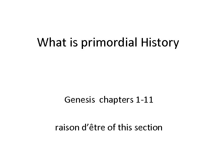 What is primordial History Genesis chapters 1 -11 raison d’être of this section 