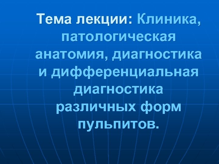 Тема лекции: Клиника, патологическая анатомия, диагностика и дифференциальная диагностика различных форм пульпитов. 