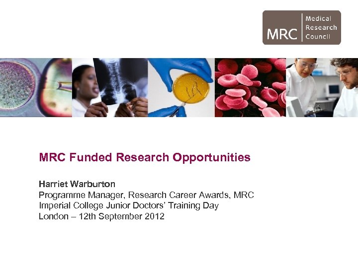 MRC Funded Research Opportunities Harriet Warburton Programme Manager, Research Career Awards, MRC Imperial College