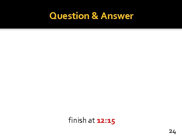 Question & Answer finish at 12: 15 24 