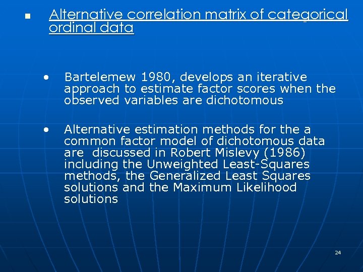 n Alternative correlation matrix of categorical ordinal data • Bartelemew 1980, develops an iterative
